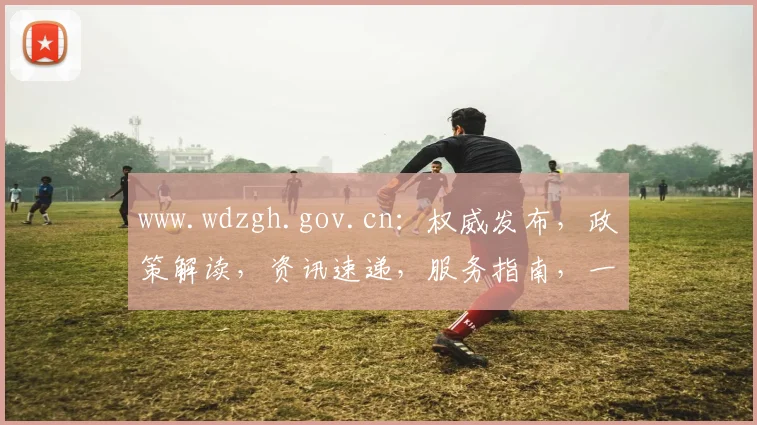 www.wdzgh.gov.cn：权威发布，政策解读，资讯速递，服务指南，一站式政务服务平台