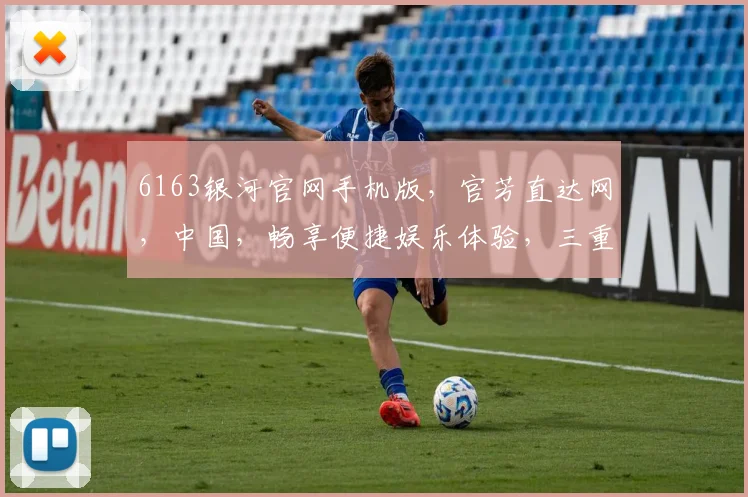 6163银河官网手机版，官芳直达网，中国，畅享便捷娱乐体验，三重惊喜，不容错过